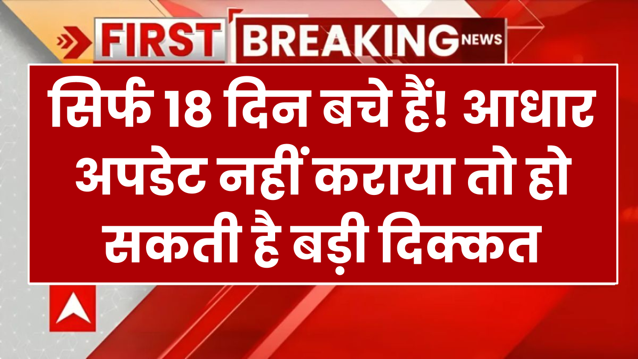 सिर्फ 18 दिन बचे हैं! आधार अपडेट नहीं कराया तो हो सकती है बड़ी दिक्कत