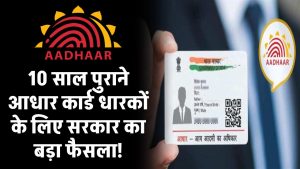 10 साल पुराने आधार कार्ड धारकों के लिए सरकार का बड़ा फैसला! जानें दस्तावेज अपडेट को लेकर क्या है नियम और सेवाएं?