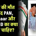 व्यक्ति की मौत के बाद PAN, Aadhaar और Voter ID का क्या करना चाहिए? जानें जरूरी जानकारी