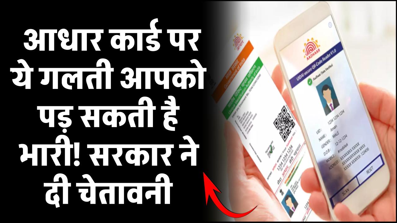सरकार की चेतावनी: आधार कार्ड पर ये गलती आपको पड़ सकती है भारी!