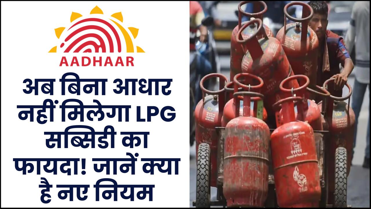 अब बिना आधार नहीं मिलेगा LPG सब्सिडी का फायदा! जानें नए नियम की पूरी डिटेल