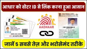आधार को वोटर ID से लिंक करना हुआ आसान! जानें 5 सबसे तेज़ और भरोसेमंद तरीके – मिनटों में पूरा करें