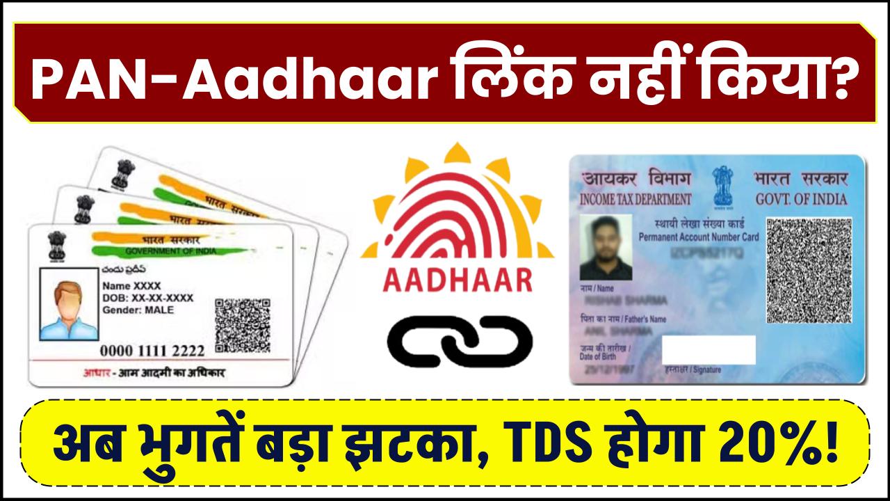 PAN-Aadhaar लिंक नहीं किया? अब भुगतें बड़ा झटका, TDS होगा 20%!