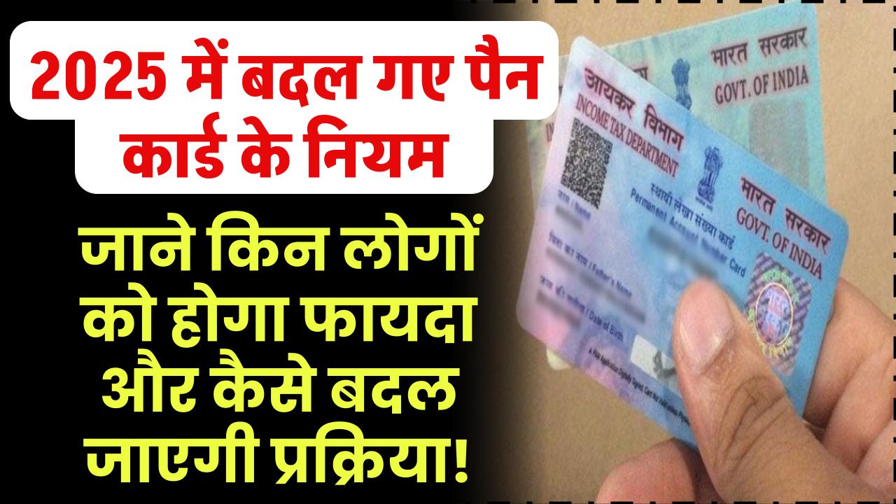 2025 में बदल गए पैन कार्ड के नियम, जानिए किन लोगों को होगा बड़ा फायदा और कैसे बदल जाएगी प्रक्रिया!