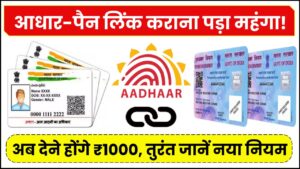 आधार-पैन लिंक कराना पड़ा महंगा! अब देने होंगे ₹1000, तुरंत जानें नया नियम वरना होगा नुकसान
