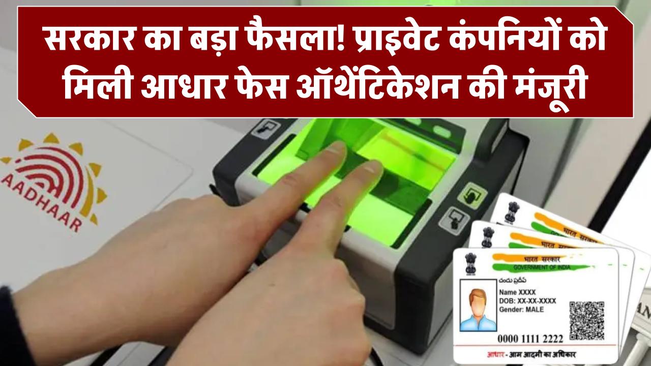 सरकार का बड़ा फैसला, प्राइवेट कंपनियों को भी मिली आधार बेस्ड फेस ऑथेंटिकेशन की मंजूरी