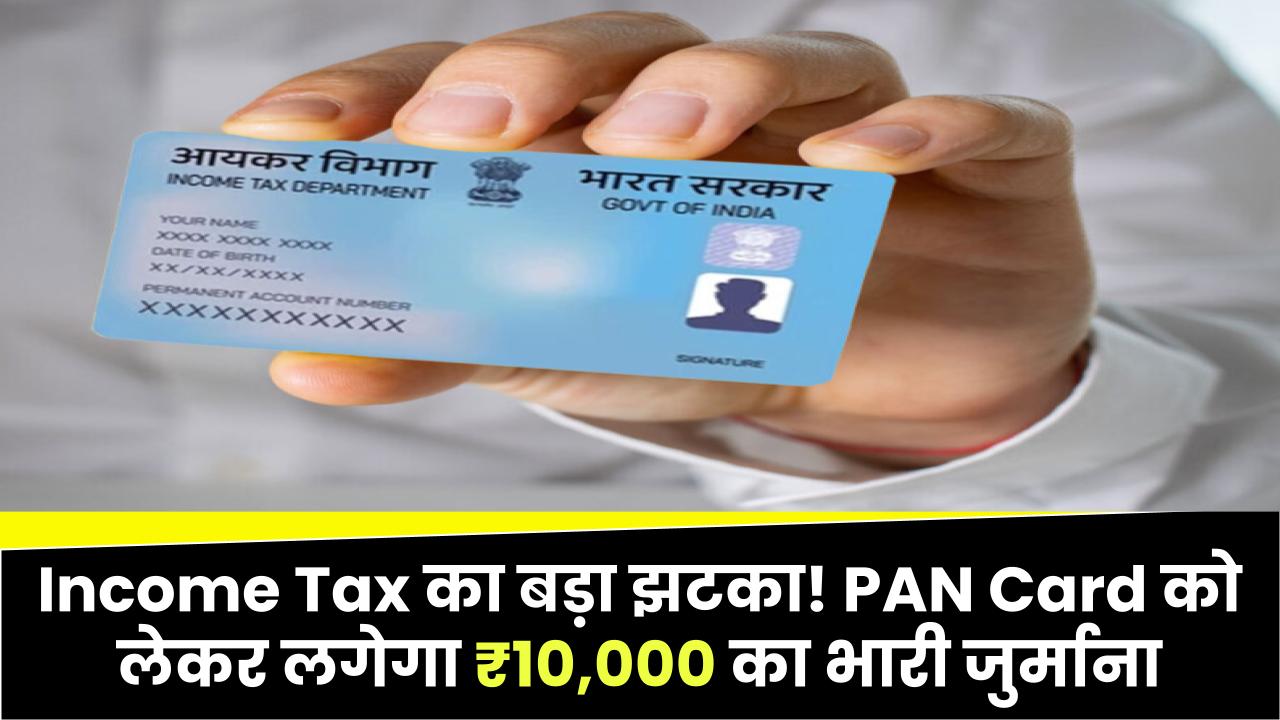 Income Tax का बड़ा झटका! PAN Card को लेकर लगेगा ₹10,000 का भारी जुर्माना