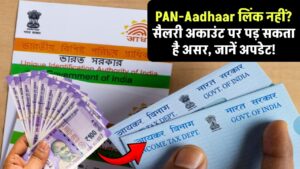 PAN-Aadhaar लिंक नहीं किया? सैलरी अकाउंट पर पड़ सकता है असर – जानें नया अपडेट!
