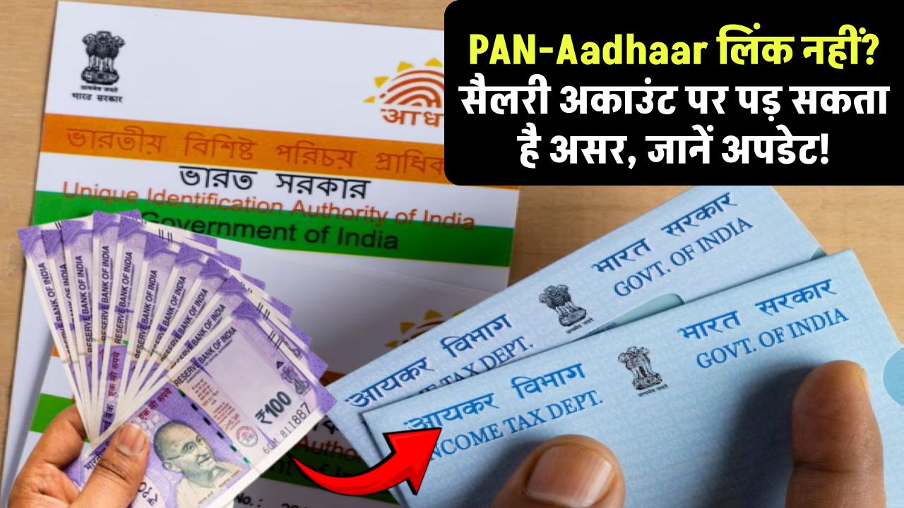 PAN-Aadhaar लिंक नहीं किया? सैलरी अकाउंट पर पड़ सकता है असर – जानें नया अपडेट!