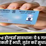 PAN Card होल्डर्स सावधान! ये 5 गलतियां पड़ सकती हैं भारी, तुरंत करें सुधार!