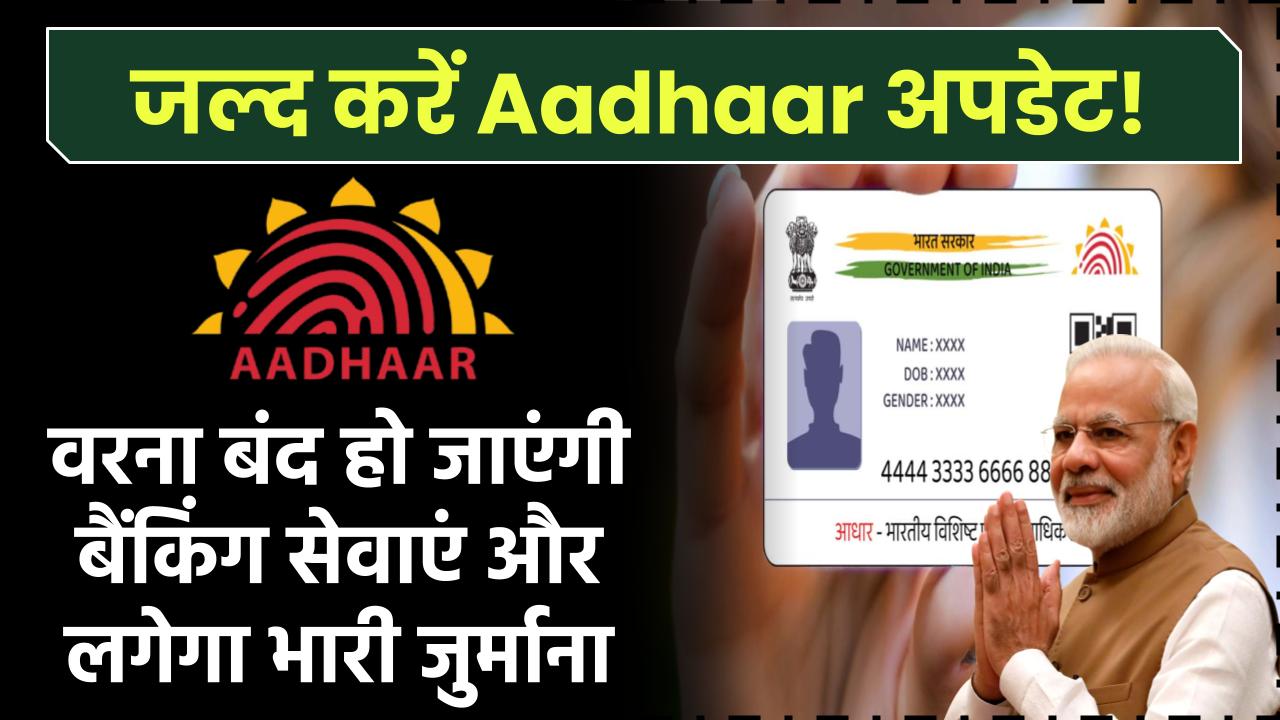 जल्द करें Aadhaar अपडेट! वरना बंद हो जाएंगी बैंकिंग सेवाएं और लगेगा भारी जुर्माना