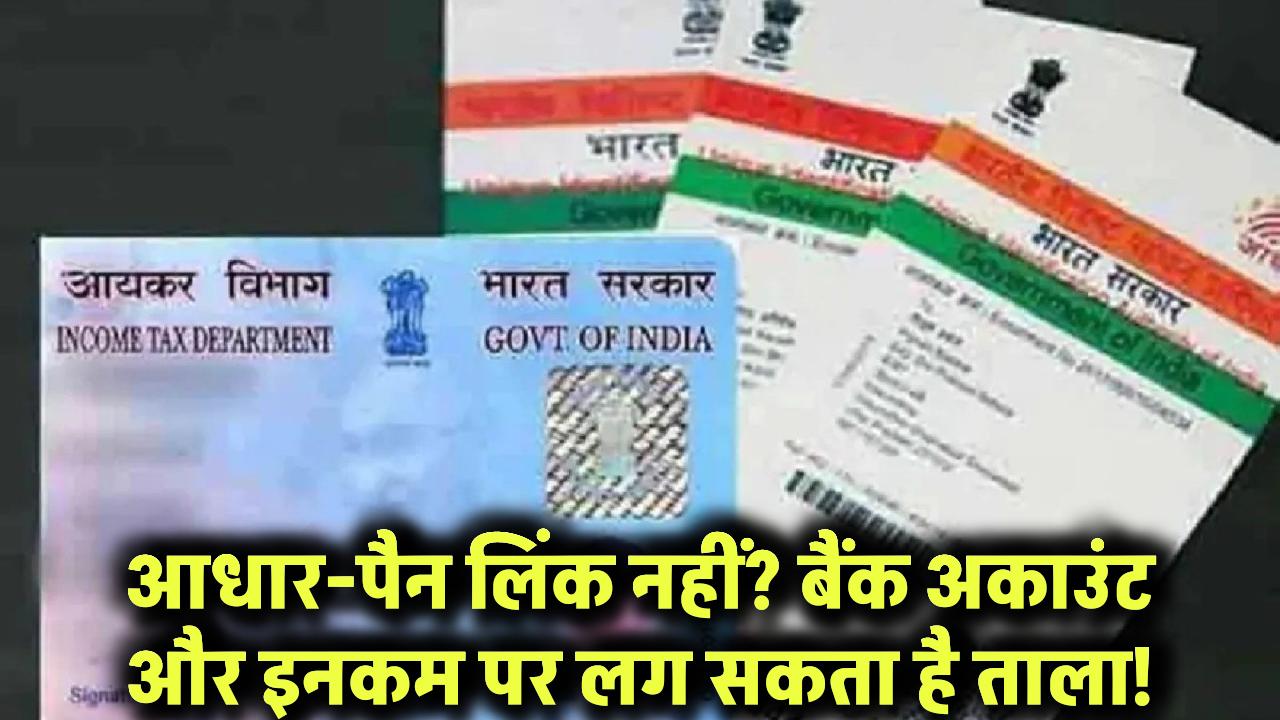अभी नहीं किया आधार-पैन लिंक? आपके बैंक अकाउंट और इनकम पर लग सकता है ताला!