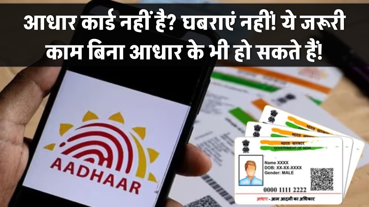 आधार कार्ड नहीं है? घबराएं नहीं! ये जरूरी काम बिना आधार के भी हो सकते हैं!