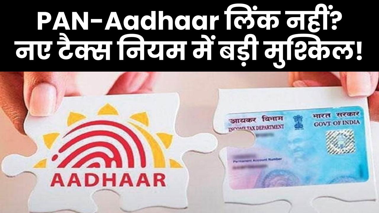PAN-Aadhaar लिंक नहीं किया तो होगी भारी परेशानी! नए इनकम टैक्स नियम में बड़ा बदलाव