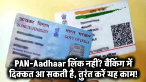 PAN-Aadhaar लिंक नहीं? बैंकिंग में दिक्कत आ सकती है, तुरंत करें यह काम!