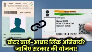 वोटर कार्ड-आधार लिंक अनिवार्य? जानिए सरकार की योजना!