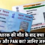 अगर कार्डधारक की मौत हो जाए तो क्या होगा Aadhar और PAN Card का? जानिए जरूरी नियम!
