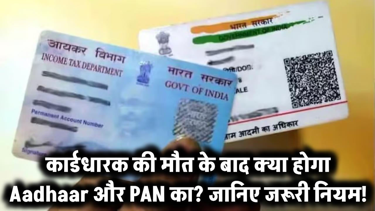 अगर कार्डधारक की मौत हो जाए तो क्या होगा Aadhar और PAN Card का? जानिए जरूरी नियम!