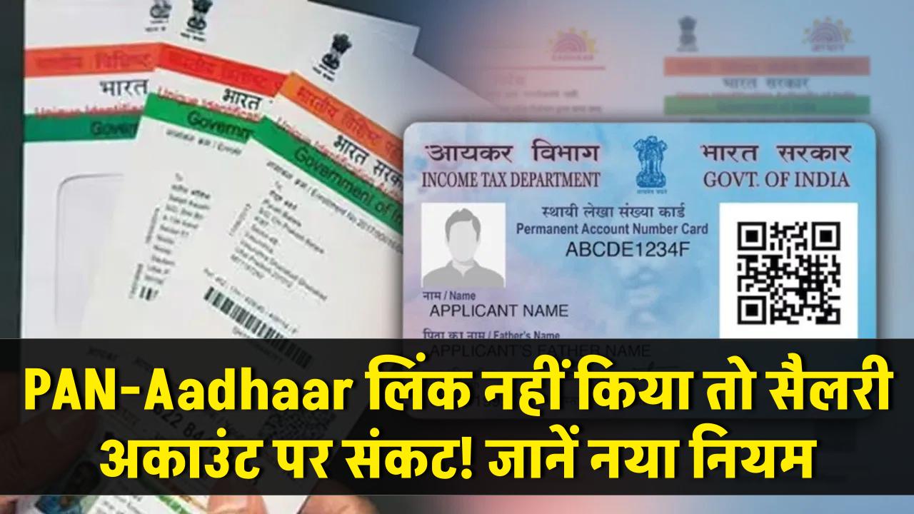 PAN-Aadhaar लिंक नहीं तो सैलरी अकाउंट पर संकट? जानें नया नियम वरना हो सकता है बड़ा नुकसान!