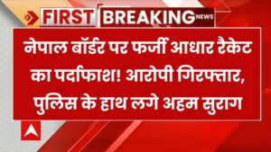 नेपाल बॉर्डर पर फर्जी आधार रैकेट का खुलासा! आरोपी गिरफ्तार, पुलिस को मिले बड़े सुराग