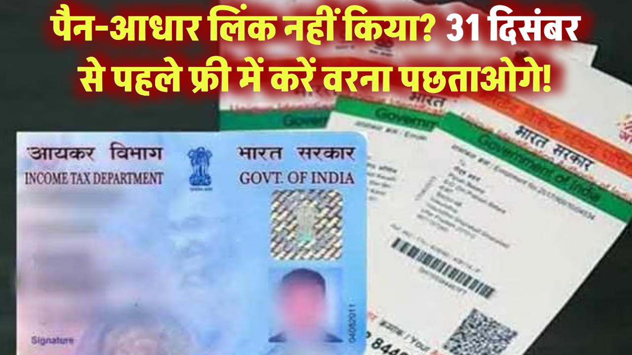 पैन-आधार लिंक नहीं किया तो पछताओगे! फ्री में लिंक करने का आखिरी मौका सिर्फ 31 दिसंबर तक!