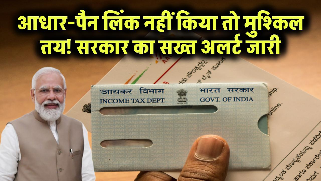 आधार-पैन लिंक नहीं किया तो मुश्किल तय! सरकार का सख्त अलर्ट जारी