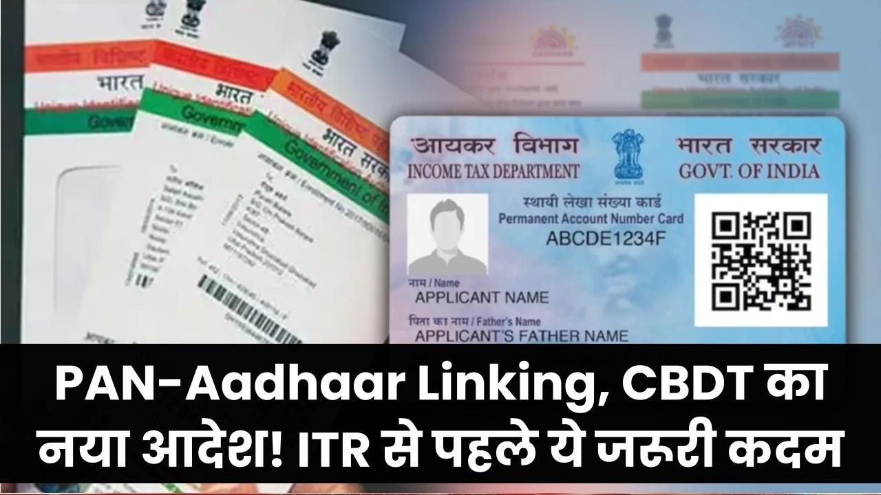 PAN Aadhaar Linking: CBDT का नया आदेश! ITR Filing से पहले न भूलें ये जरूरी कदम