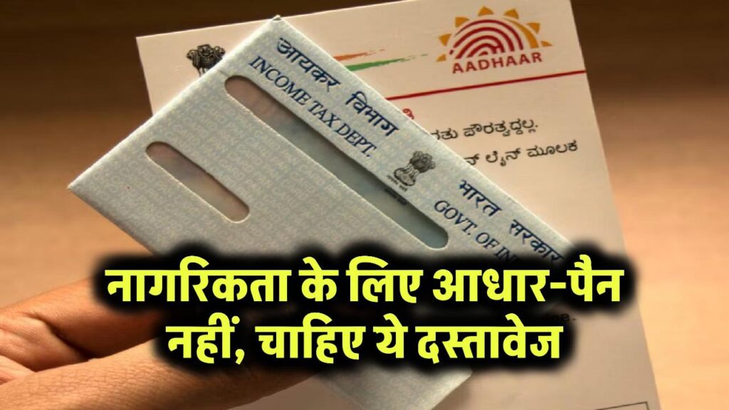 नागरिकता के लिए आधार-पैन नहीं, चाहिए ये दस्तावेज