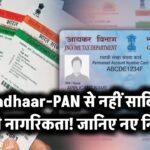 Aadhaar-PAN से नहीं साबित होगी नागरिकता! जानिए नए नियम