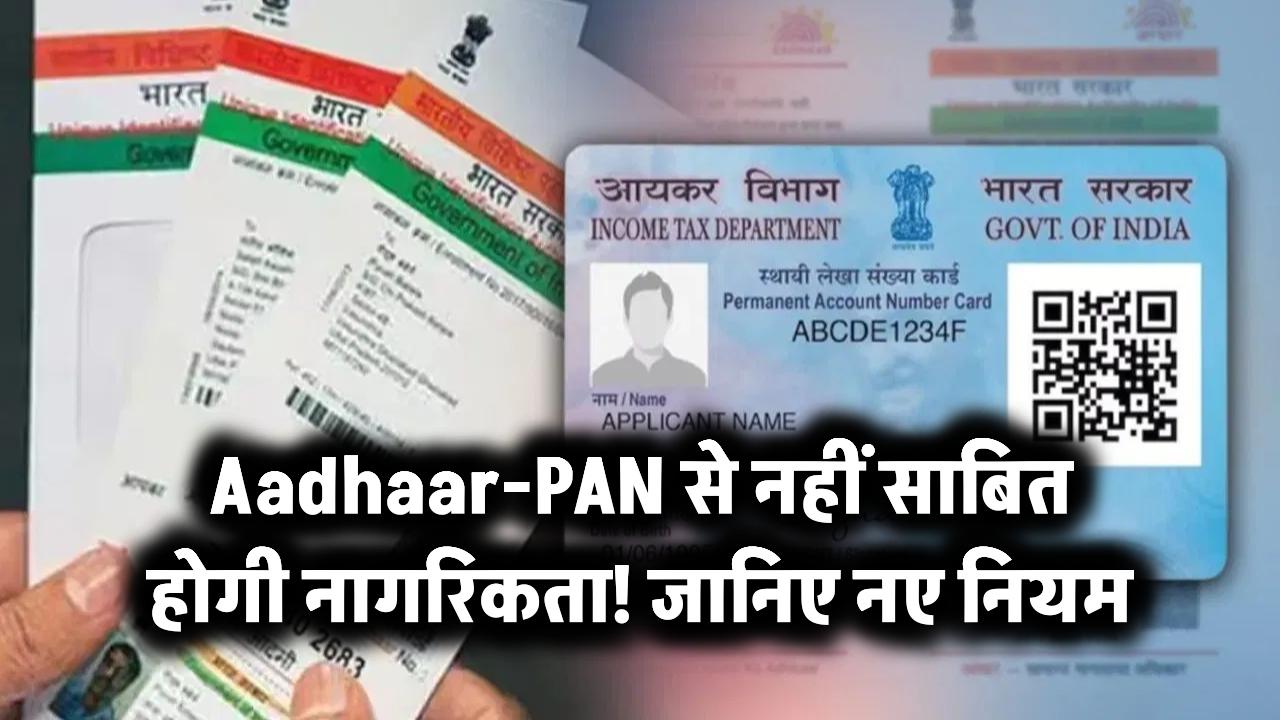 Aadhaar-PAN से नहीं साबित होगी नागरिकता! जानिए नए नियम