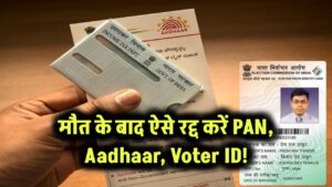 मौत के बाद ऐसे रद्द करें PAN, Aadhaar, Voter ID!
