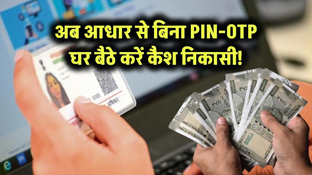 अब आधार से बिना PIN-OTP घर बैठे करें कैश निकासी!