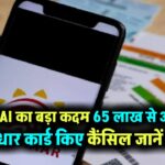 Aadhar card cancel: UIDAI का बड़ा कदम 65 लाख से अधिक आधार कार्ड किए कैंसिल… ये है वजह