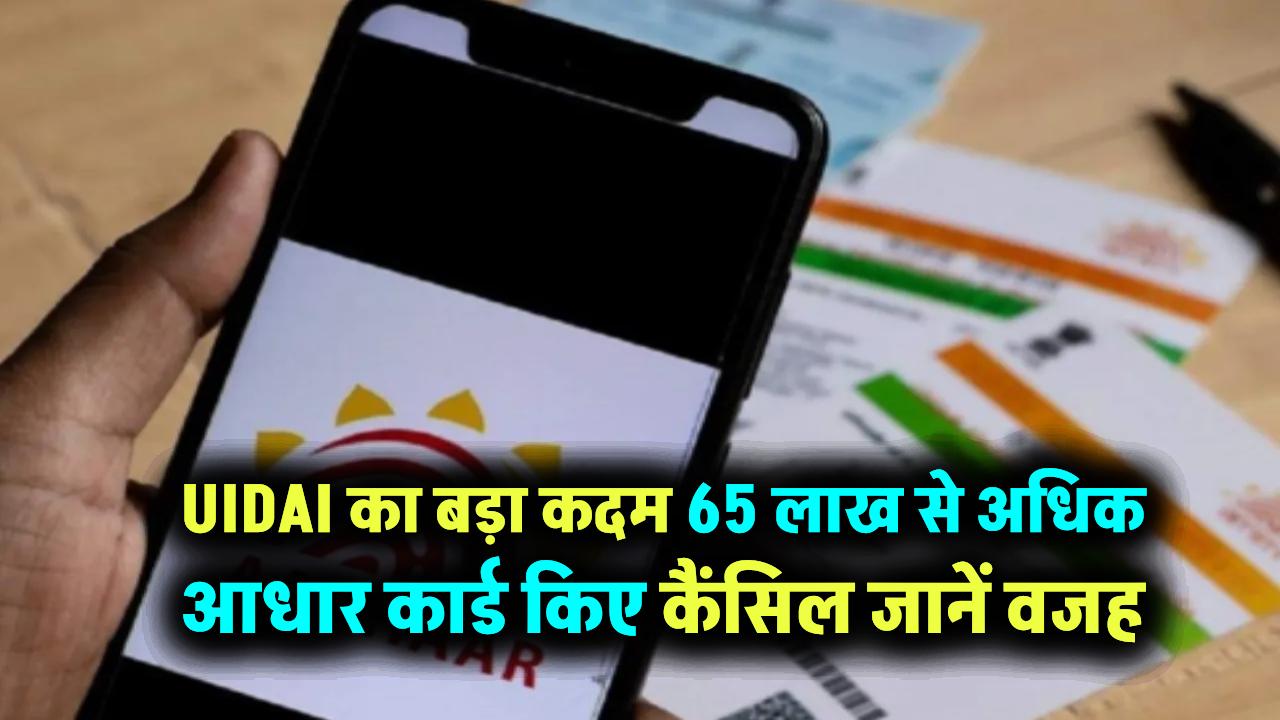 Aadhar card cancel: UIDAI का बड़ा कदम 65 लाख से अधिक आधार कार्ड किए कैंसिल… ये है वजह