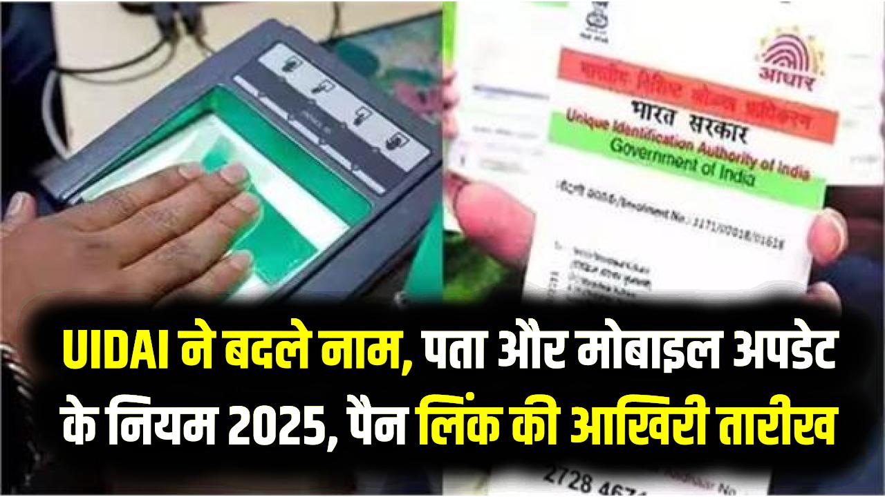 UIDAI ने बदले नाम, पता और मोबाइल अपडेट के नियम 2025, पैन लिंक की आखिरी तारीख भी जानें