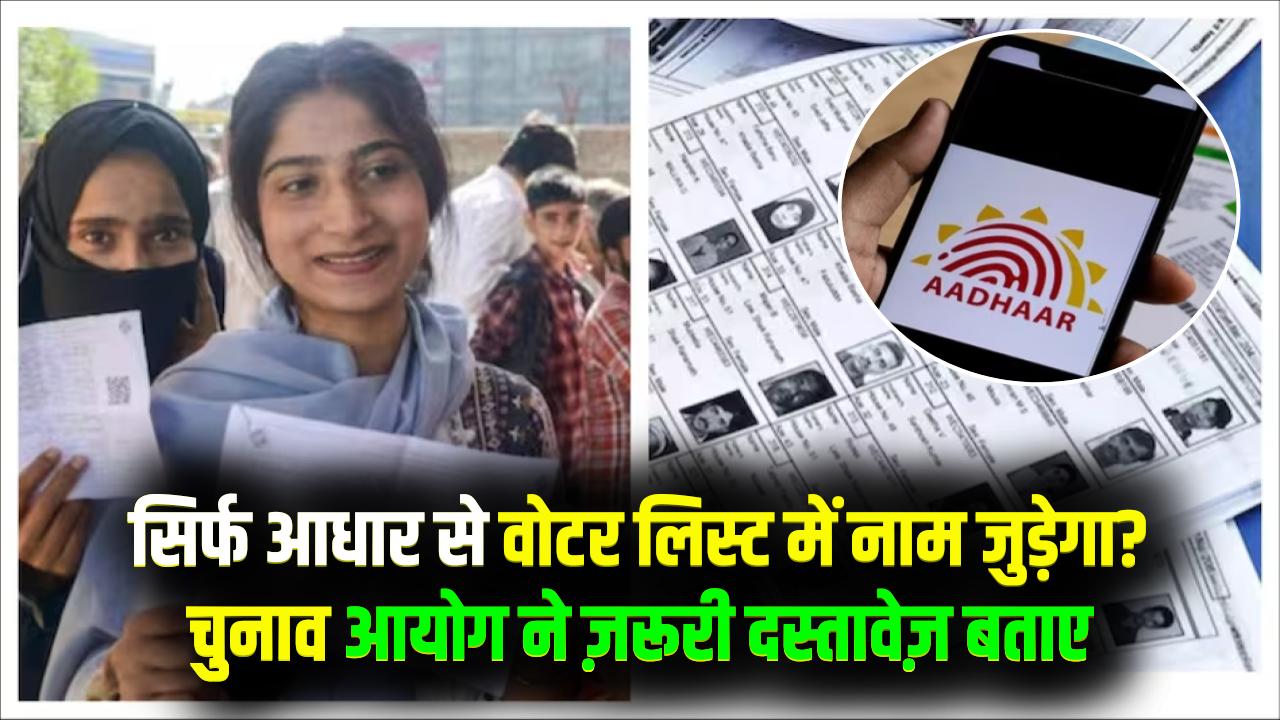 SIR अपडेट: क्या सिर्फ आधार से वोटर लिस्ट में नाम जुड़ जाएगा? चुनाव आयोग ने बताया, कौन से डॉक्यूमेंट जरूरी